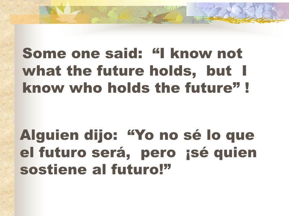 Some one said: I know not what the future holds, but I know who holds the future !
