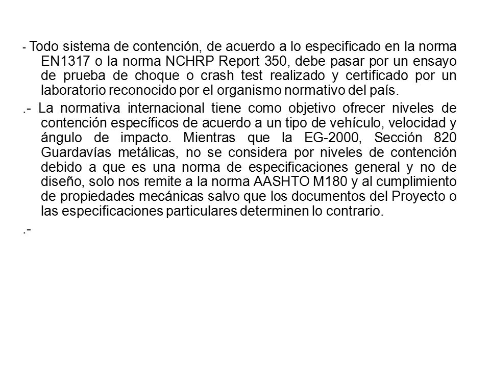 - Todo sistema de contención, de acuerdo a lo especificado en la norma EN1317 o la norma NCHRP Report 350, debe pasar por un ensayo de prueba de choque o crash test realizado y certificado por un laboratorio reconocido por el organismo normativo del país.