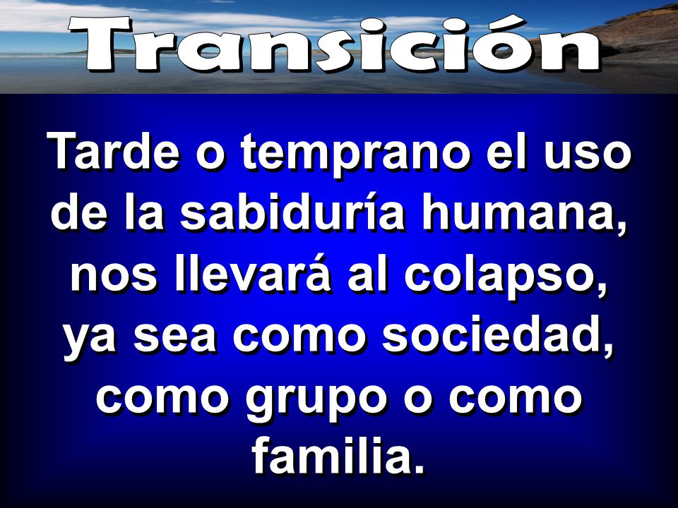 Transición Tarde o temprano el uso de la sabiduría humana, nos llevará al colapso, ya sea como sociedad, como grupo o como familia.