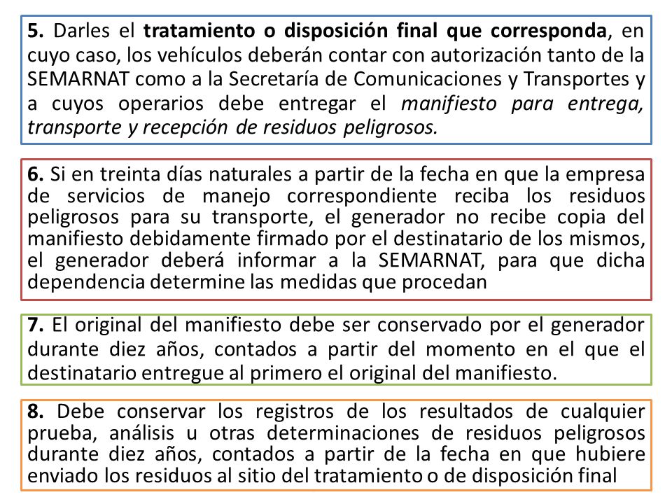 5. Darles el tratamiento o disposición final que corresponda, en cuyo caso, los vehículos deberán contar con autorización tanto de la SEMARNAT como a la Secretaría de Comunicaciones y Transportes y a cuyos operarios debe entregar el manifiesto para entrega, transporte y recepción de residuos peligrosos.