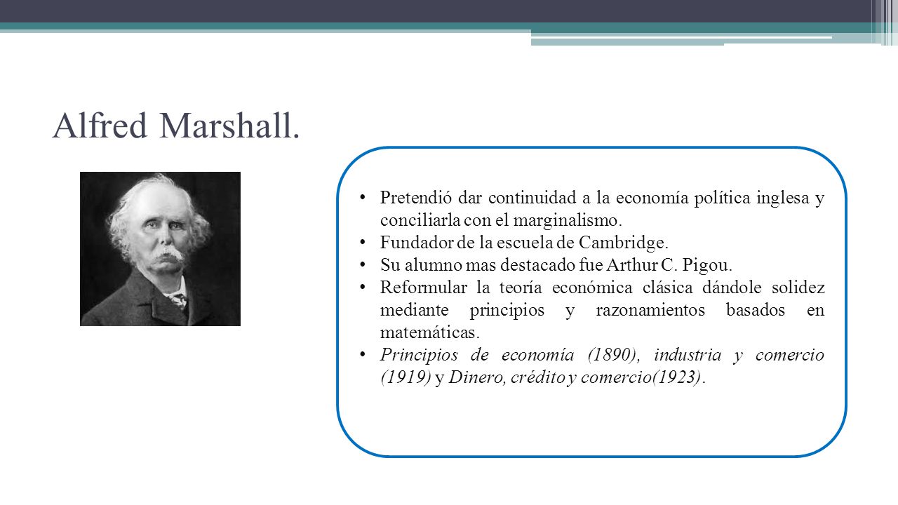 Alfred Marshall. Pretendió dar continuidad a la economía política inglesa y conciliarla con el marginalismo.