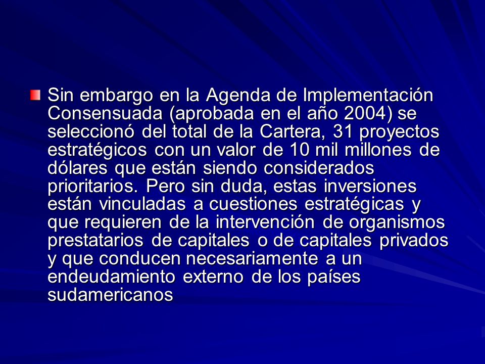 Sin embargo en la Agenda de Implementación Consensuada (aprobada en el año 2004) se seleccionó del total de la Cartera, 31 proyectos estratégicos con un valor de 10 mil millones de dólares que están siendo considerados prioritarios.