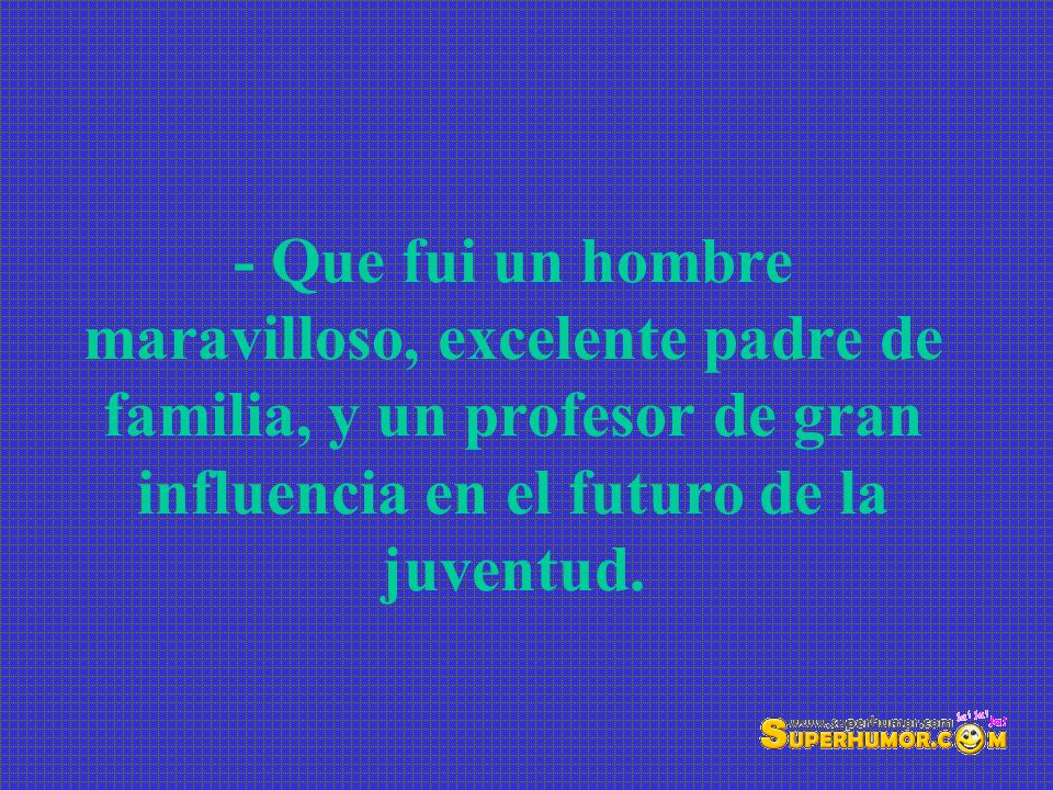 - Que fui un hombre maravilloso, excelente padre de familia, y un profesor de gran influencia en el futuro de la juventud.