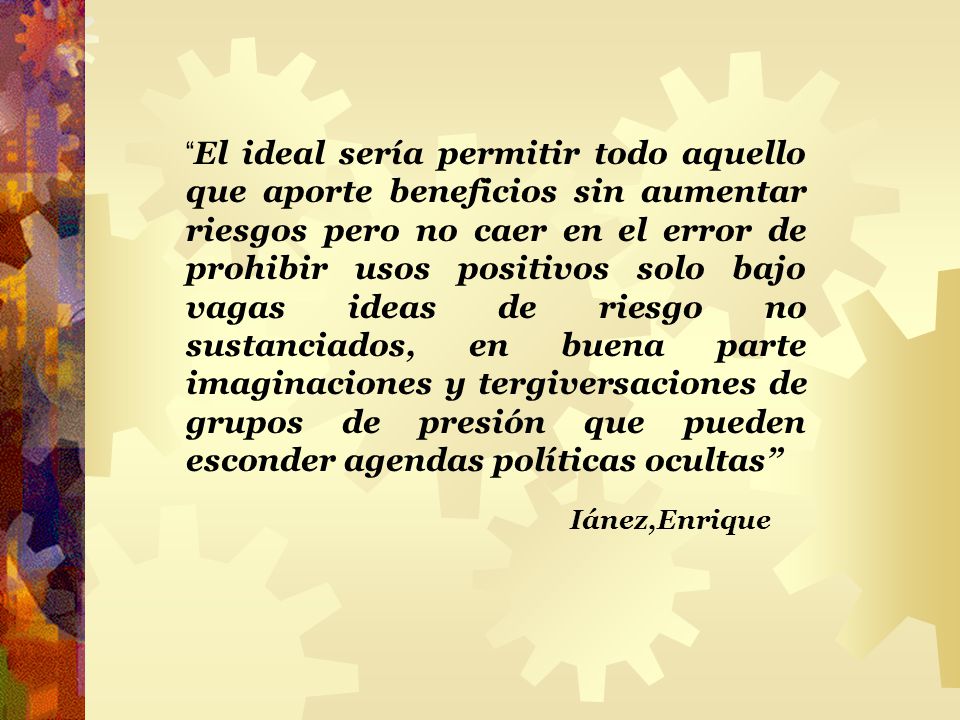 El ideal sería permitir todo aquello que aporte beneficios sin aumentar riesgos pero no caer en el error de prohibir usos positivos solo bajo vagas ideas de riesgo no sustanciados, en buena parte imaginaciones y tergiversaciones de grupos de presión que pueden esconder agendas políticas ocultas