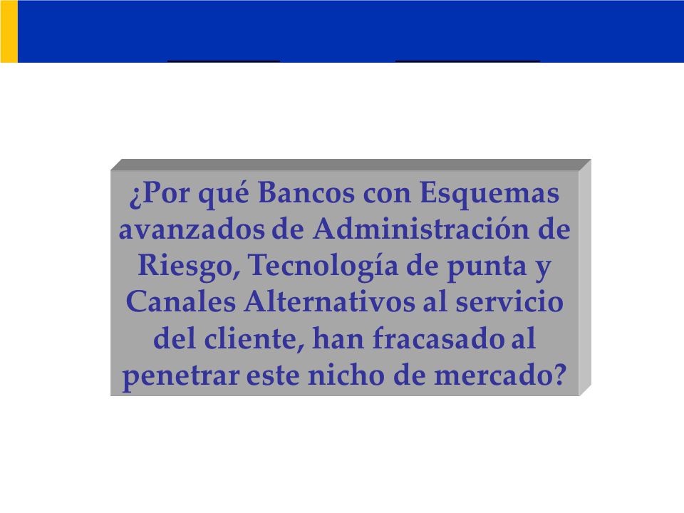 ¿Por qué Bancos con Esquemas avanzados de Administración de Riesgo, Tecnología de punta y Canales Alternativos al servicio del cliente, han fracasado al penetrar este nicho de mercado