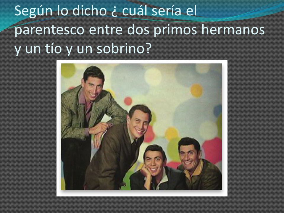 Según lo dicho ¿ cuál sería el parentesco entre dos primos hermanos y un tío y un sobrino