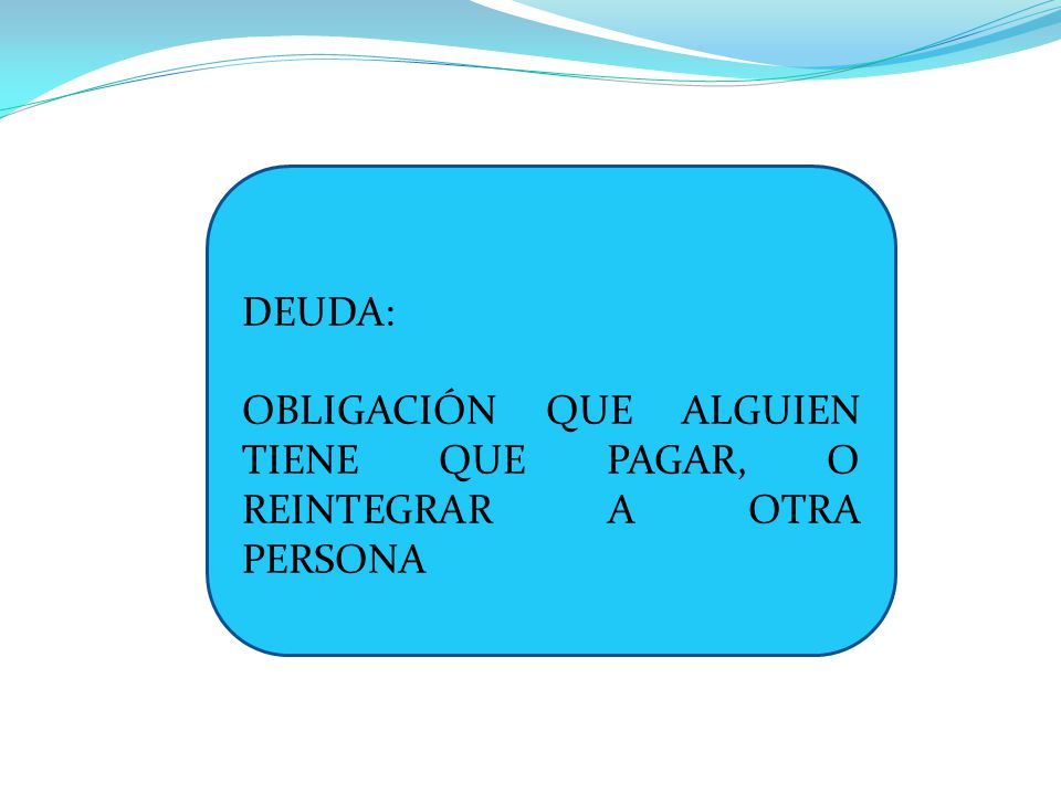 DEUDA: OBLIGACIÓN QUE ALGUIEN TIENE QUE PAGAR, O REINTEGRAR A OTRA PERSONA