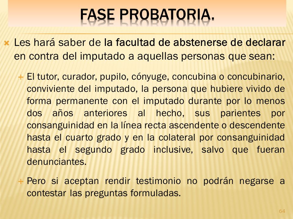 Fase PROBATORIA. Les hará saber de la facultad de abstenerse de declarar en contra del imputado a aquellas personas que sean: