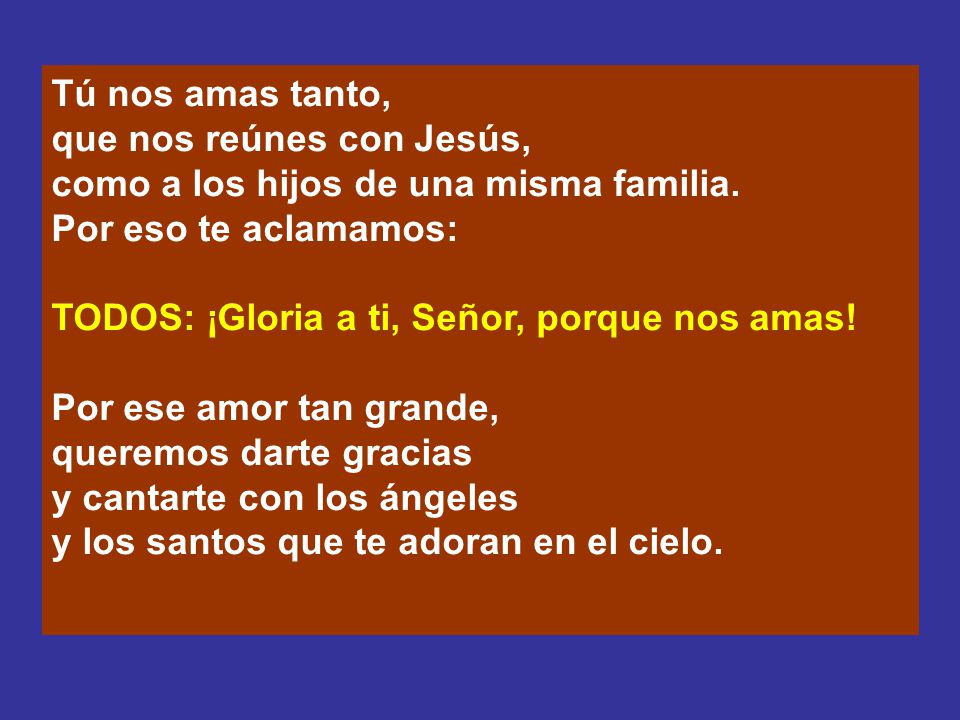 Tú nos amas tanto, que nos reúnes con Jesús, como a los hijos de una misma familia. Por eso te aclamamos: