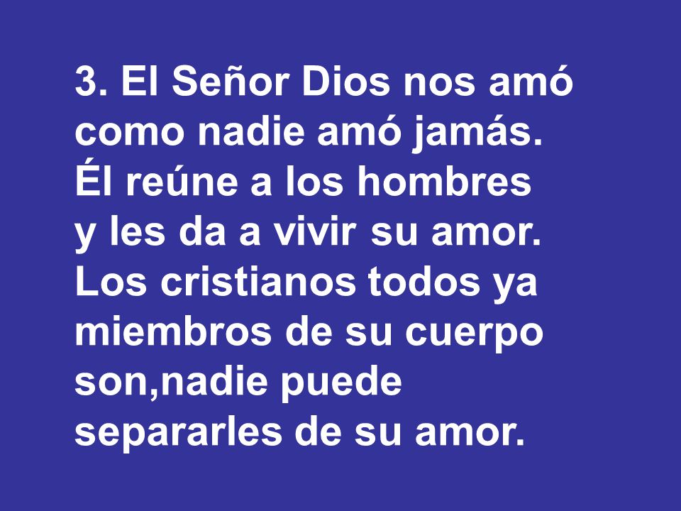 3. El Señor Dios nos amó como nadie amó jamás. Él reúne a los hombres. y les da a vivir su amor. Los cristianos todos ya miembros de su cuerpo.