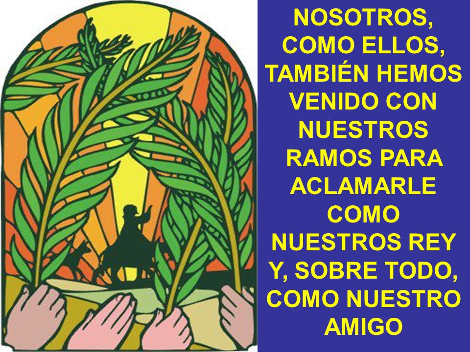 NOSOTROS, COMO ELLOS, TAMBIÉN HEMOS VENIDO CON NUESTROS RAMOS PARA ACLAMARLE COMO NUESTROS REY Y, SOBRE TODO, COMO NUESTRO AMIGO