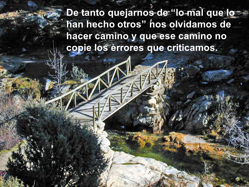 De tanto quejarnos de lo mal que lo han hecho otros nos olvidamos de hacer camino y que ese camino no copie los errores que criticamos.