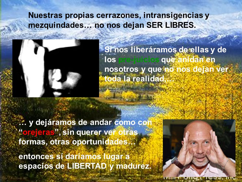 Nuestras propias cerrazones, intransigencias y mezquindades… no nos dejan SER LIBRES.