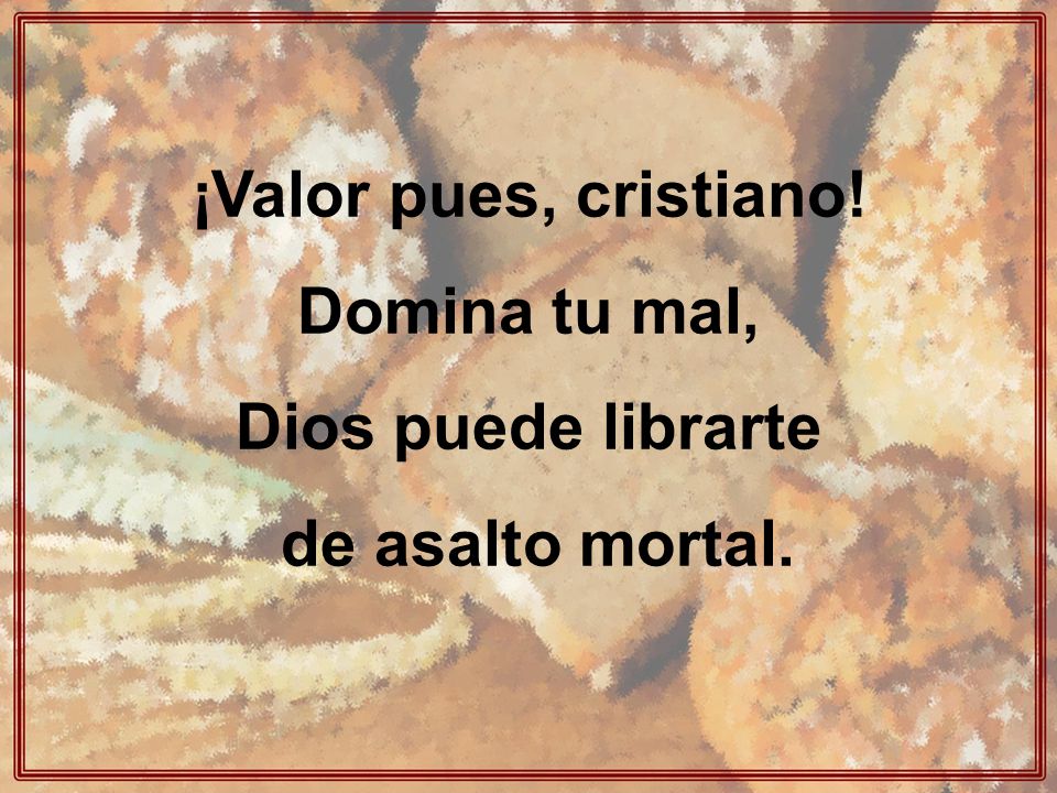 ¡Valor pues, cristiano! Domina tu mal, Dios puede librarte de asalto mortal.