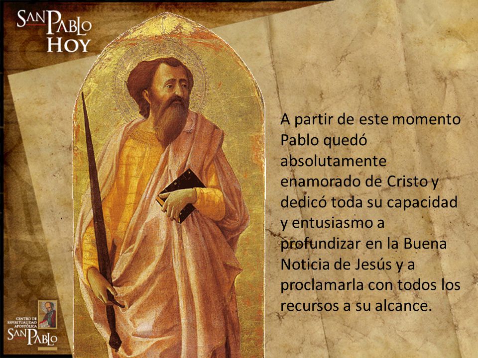 A partir de este momento Pablo quedó absolutamente enamorado de Cristo y dedicó toda su capacidad y entusiasmo a profundizar en la Buena Noticia de Jesús y a proclamarla con todos los recursos a su alcance.