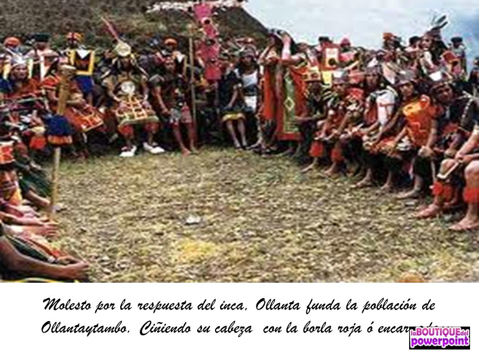 Molesto por la respuesta del inca, Ollanta funda la población de Ollantaytambo.