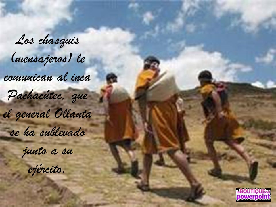 Los chasquis (mensajeros) le comunican al inca Pachacútec, que el general Ollanta se ha sublevado junto a su ejército.