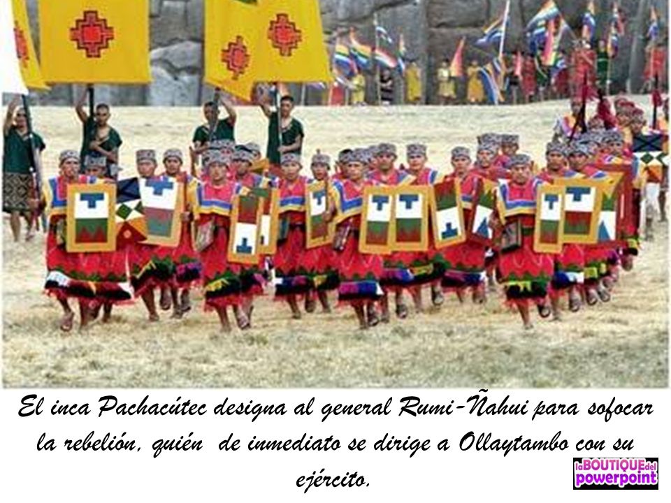 El inca Pachacútec designa al general Rumi-Ñahui para sofocar la rebelión, quién de inmediato se dirige a Ollaytambo con su ejército.