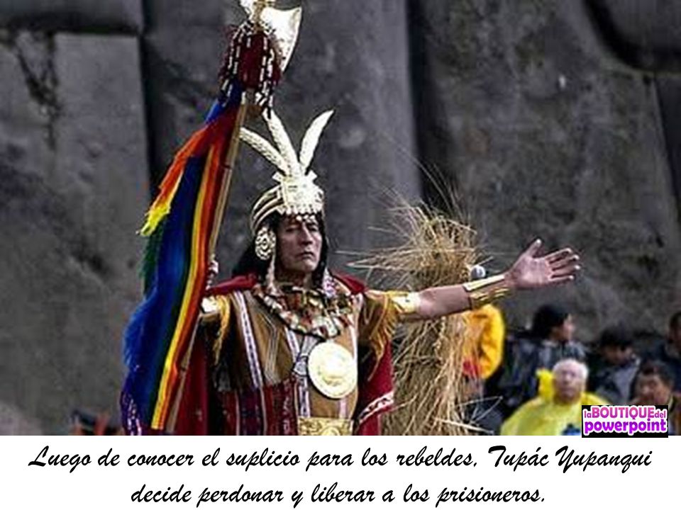 Luego de conocer el suplicio para los rebeldes, Tupác Yupanqui decide perdonar y liberar a los prisioneros.