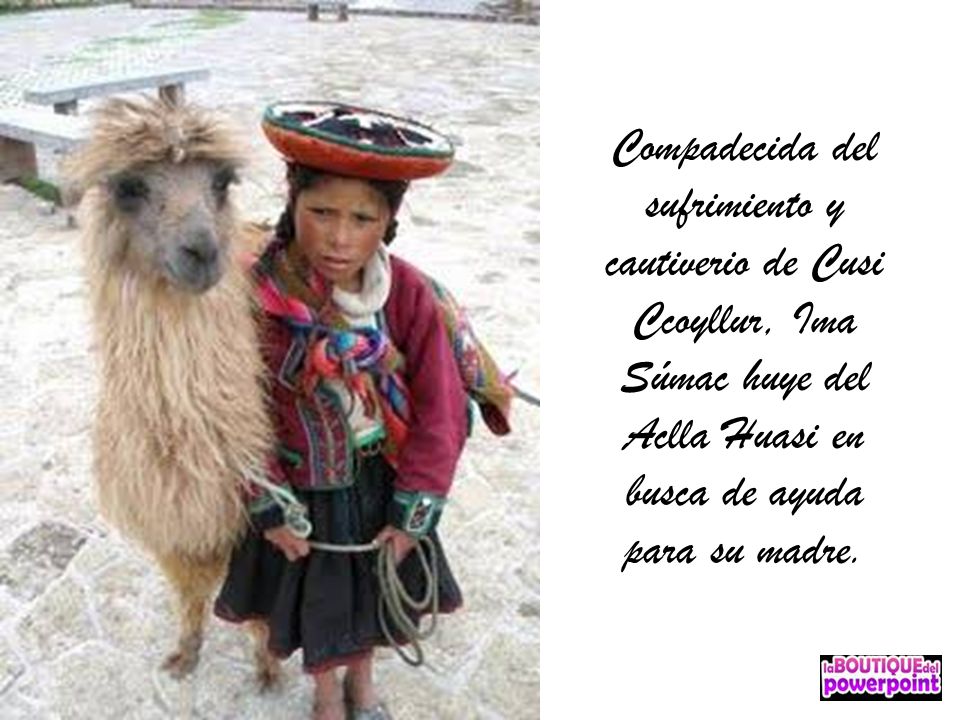 Compadecida del sufrimiento y cautiverio de Cusi Ccoyllur, Ima Súmac huye del Aclla Huasi en busca de ayuda para su madre.