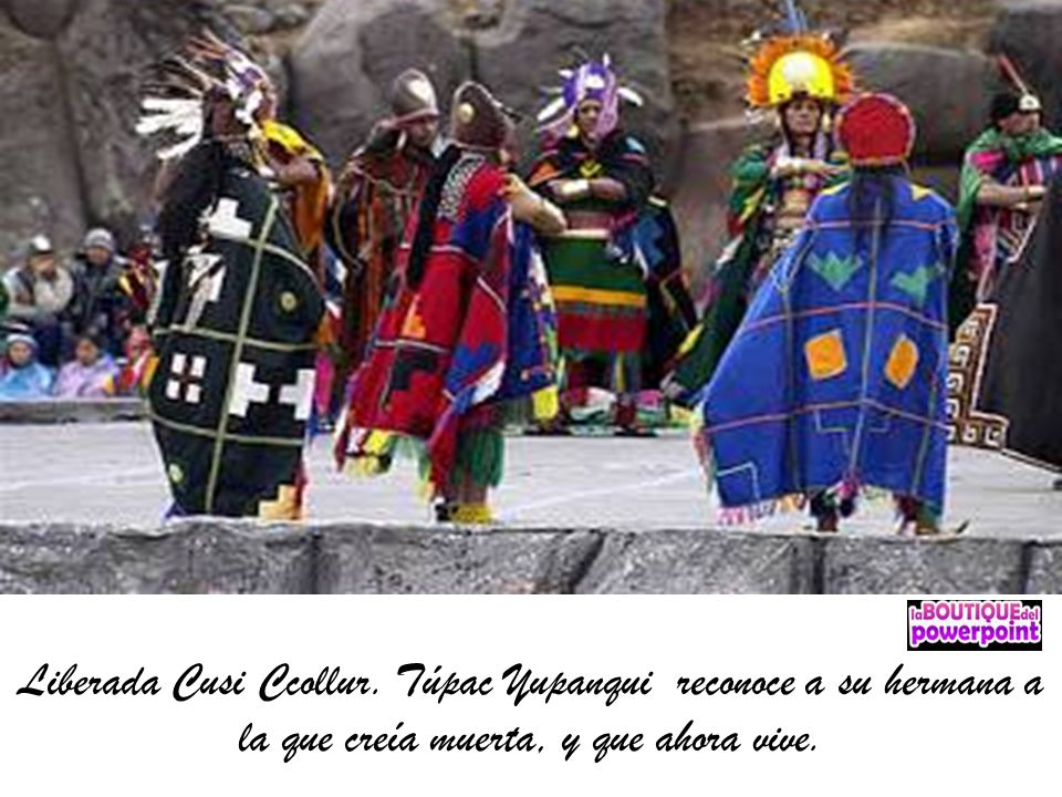 Liberada Cusi Ccollur. Túpac Yupanqui reconoce a su hermana a la que creía muerta, y que ahora vive.