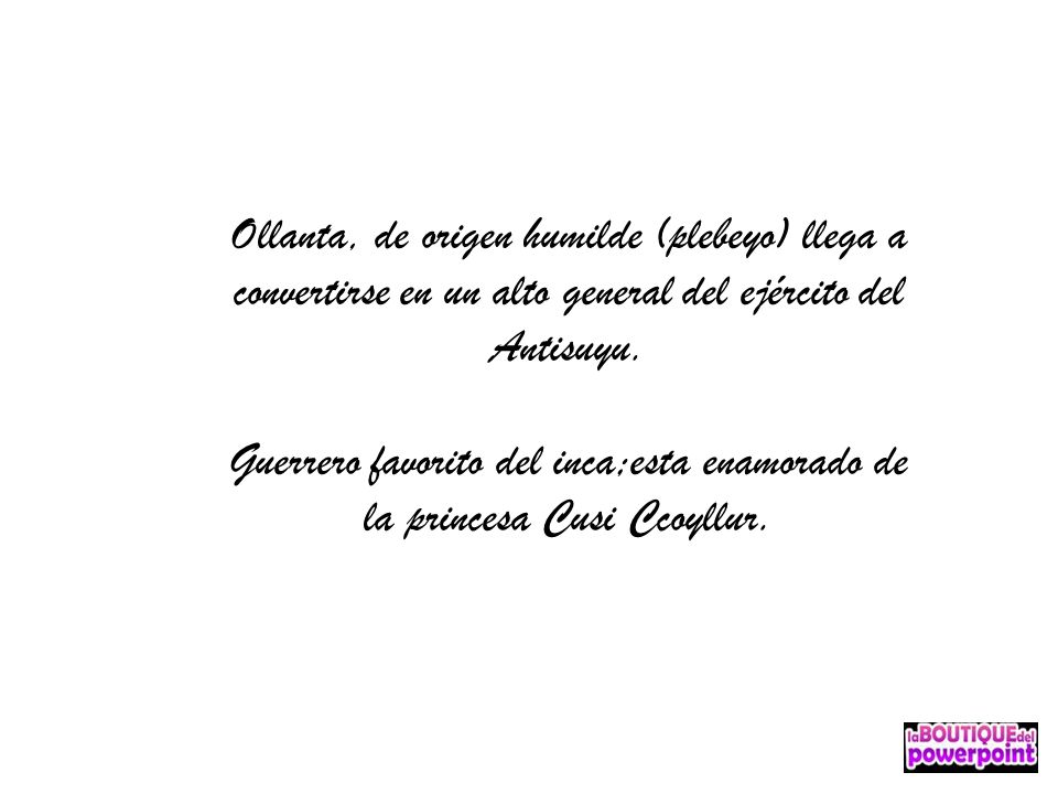 Ollanta, de origen humilde (plebeyo) llega a convertirse en un alto general del ejército del Antisuyu.