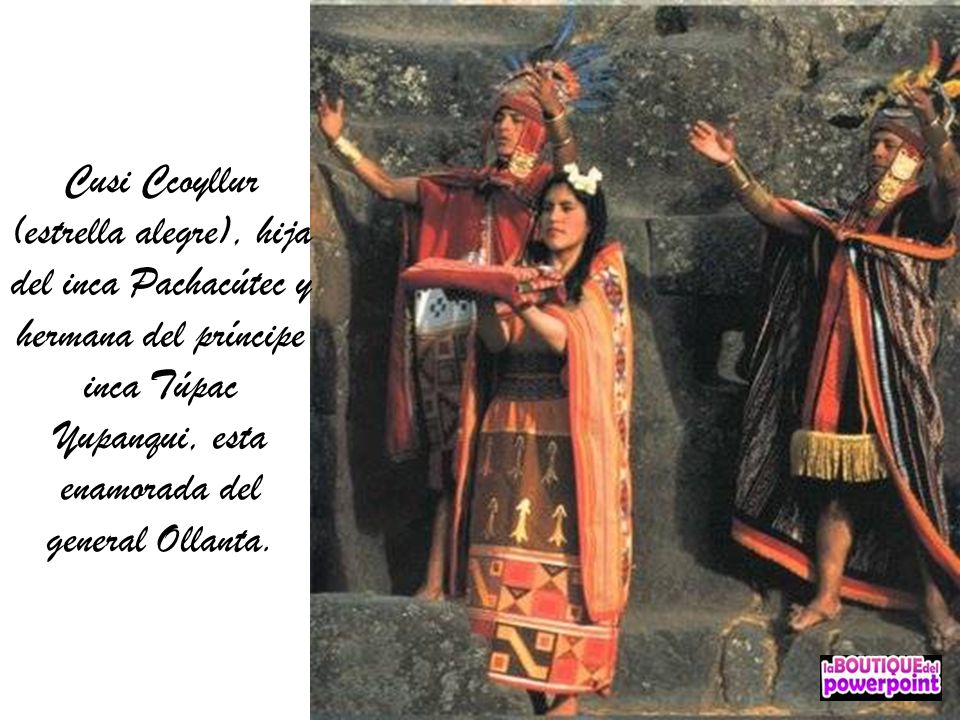 Cusi Ccoyllur (estrella alegre), hija del inca Pachacútec y hermana del príncipe inca Túpac Yupanqui, esta enamorada del general Ollanta.