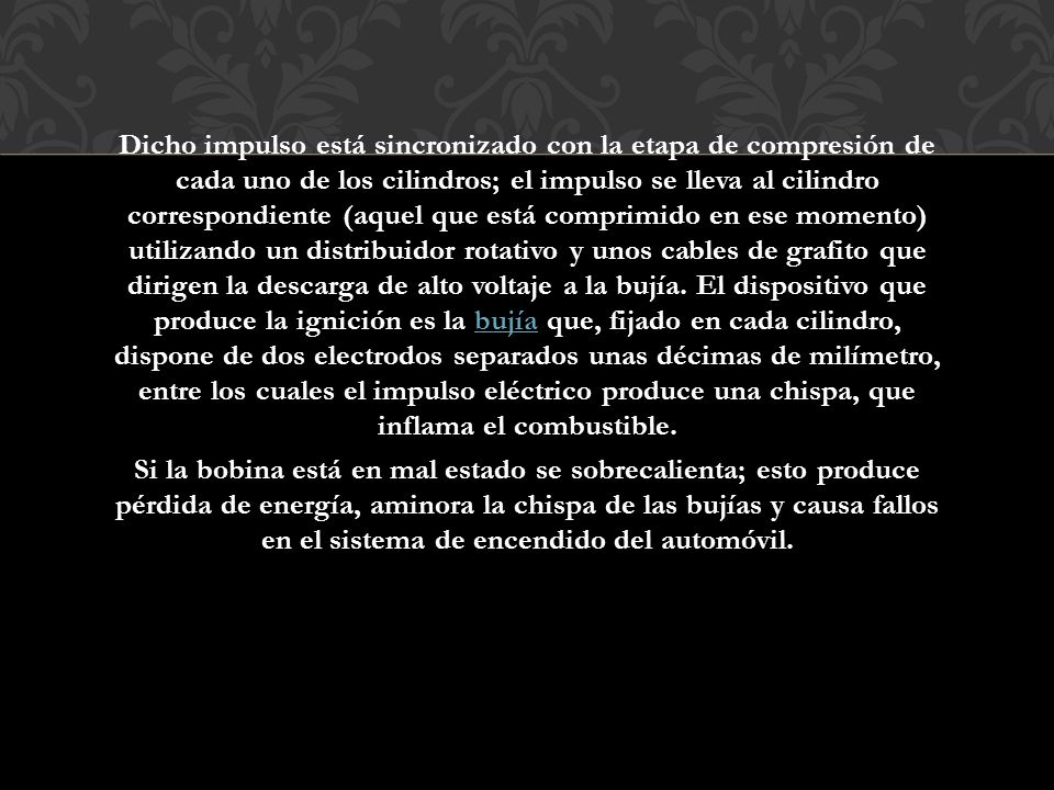 Dicho impulso está sincronizado con la etapa de compresión de cada uno de los cilindros; el impulso se lleva al cilindro correspondiente (aquel que está comprimido en ese momento) utilizando un distribuidor rotativo y unos cables de grafito que dirigen la descarga de alto voltaje a la bujía.
