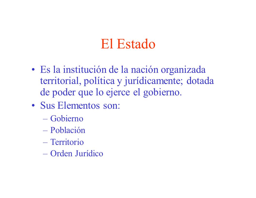 El Estado Es la institución de la nación organizada territorial, política y jurídicamente; dotada de poder que lo ejerce el gobierno.