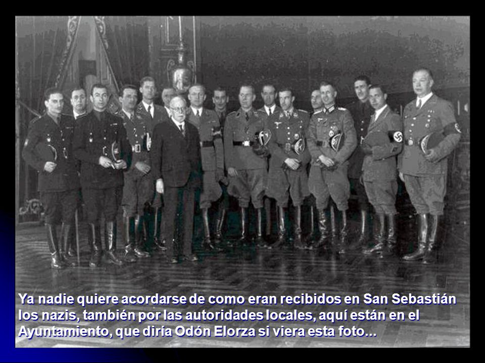 Ya nadie quiere acordarse de como eran recibidos en San Sebastián Ios nazis, también por Ias autoridades IocaIes, aquí están en eI Ayuntamiento, que diría Odón EIorza si viera esta foto...