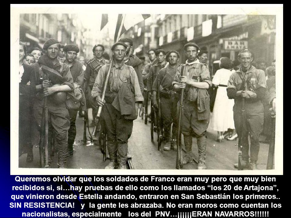 Queremos olvidar que los soldados de Franco eran muy pero que muy bien recibidos si, si…hay pruebas de ello como los llamados los 20 de Artajona , que vinieron desde Estella andando, entraron en San Sebastián los primeros..