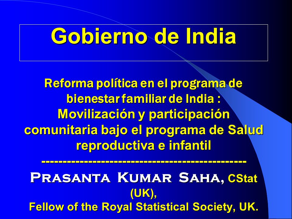 Gobierno de India Reforma política en el programa de bienestar familiar de India : Movilización y participación comunitaria bajo el programa de Salud reproductiva e infantil Prasanta Kumar Saha, CStat (UK), Fellow of the Royal Statistical Society, UK.