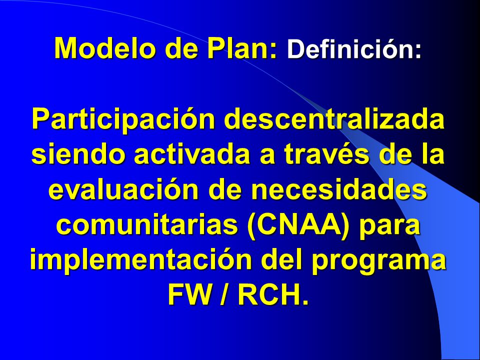 Modelo de Plan: Definición: Participación descentralizada siendo activada a través de la evaluación de necesidades comunitarias (CNAA) para implementación del programa FW / RCH.