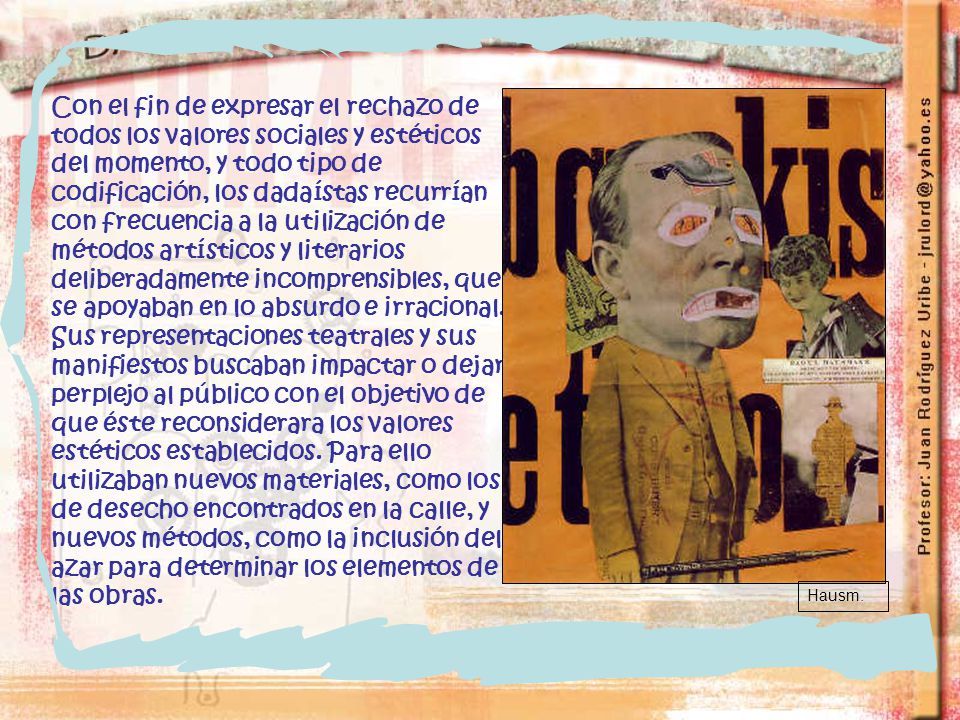 Con el fin de expresar el rechazo de todos los valores sociales y estéticos del momento, y todo tipo de codificación, los dadaístas recurrían con frecuencia a la utilización de métodos artísticos y literarios deliberadamente incomprensibles, que se apoyaban en lo absurdo e irracional. Sus representaciones teatrales y sus manifiestos buscaban impactar o dejar perplejo al público con el objetivo de que éste reconsiderara los valores estéticos establecidos. Para ello utilizaban nuevos materiales, como los de desecho encontrados en la calle, y nuevos métodos, como la inclusión del azar para determinar los elementos de las obras.