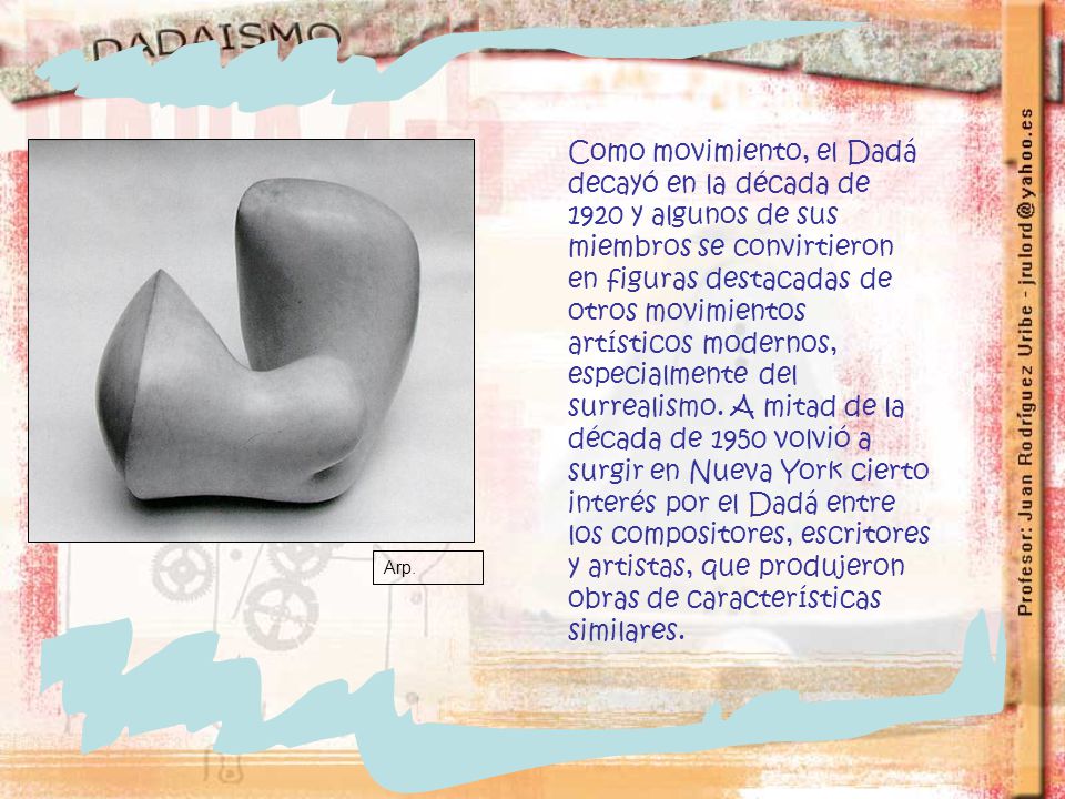 Como movimiento, el Dadá decayó en la década de 1920 y algunos de sus miembros se convirtieron en figuras destacadas de otros movimientos artísticos modernos, especialmente del surrealismo. A mitad de la década de 1950 volvió a surgir en Nueva York cierto interés por el Dadá entre los compositores, escritores y artistas, que produjeron obras de características similares.