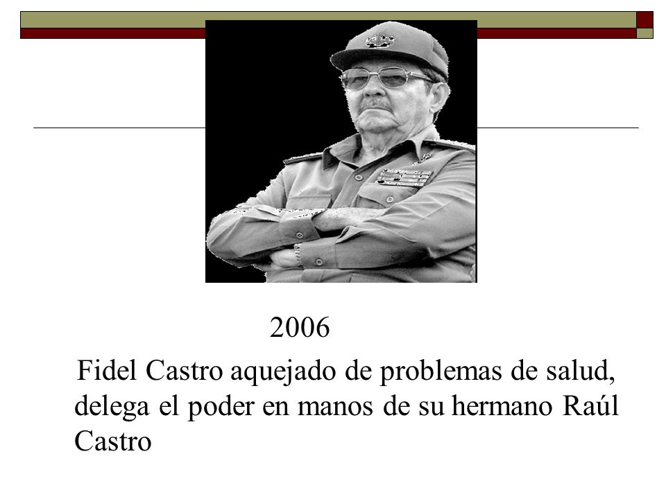 2006 Fidel Castro aquejado de problemas de salud, delega el poder en manos de su hermano Raúl Castro.