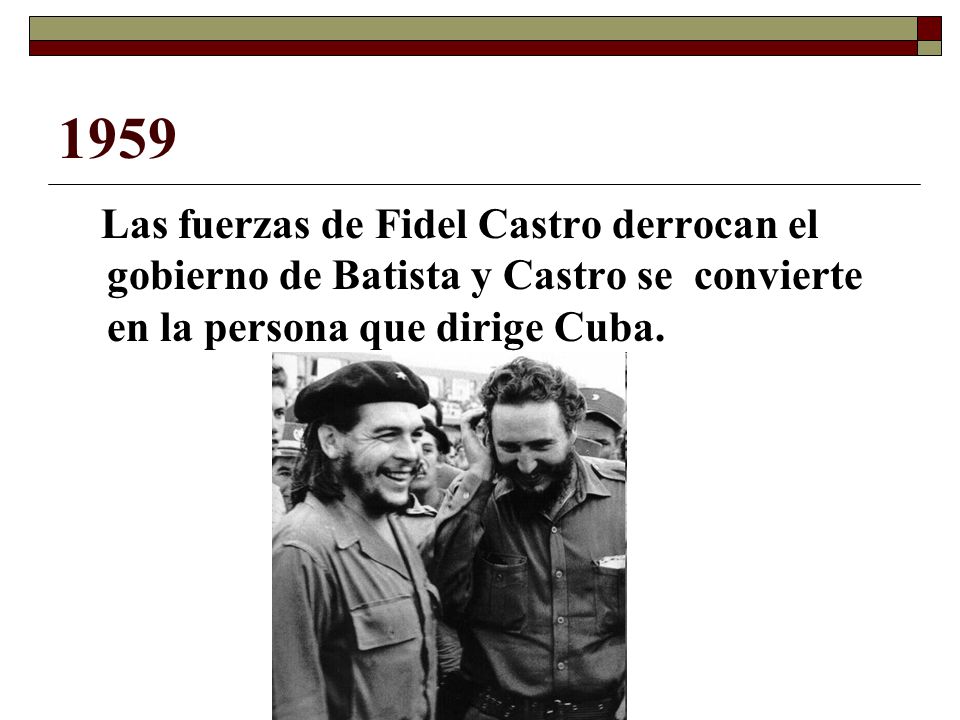 1959 Las fuerzas de Fidel Castro derrocan el gobierno de Batista y Castro se convierte en la persona que dirige Cuba.