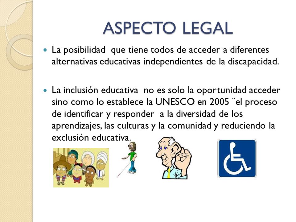 ASPECTO LEGAL La posibilidad que tiene todos de acceder a diferentes alternativas educativas independientes de la discapacidad.