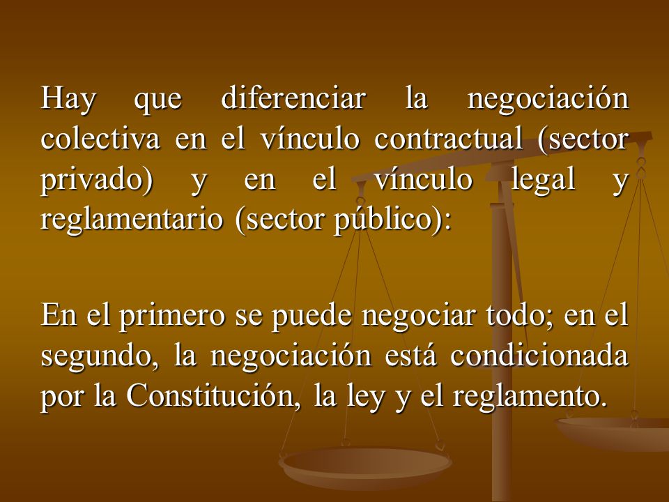 Hay que diferenciar la negociación colectiva en el vínculo contractual (sector privado) y en el vínculo legal y reglamentario (sector público): En el primero se puede negociar todo; en el segundo, la negociación está condicionada por la Constitución, la ley y el reglamento.