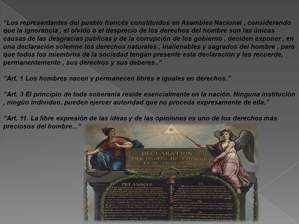 Los representantes del pueblo francés constituidos en Asamblea Nacional , considerando que la ignorancia , el olvido o el desprecio de los derechos del hombre son las únicas causas de las desgracias públicas y de la corrupción de los gobierno , deciden exponer , en una declaración solemne los derechos naturales , inalienables y sagrados del hombre , para que todos los miembros de la sociedad tengan presente esta declaración y les recuerde, permanentemente , sus derechos y sus deberes..
