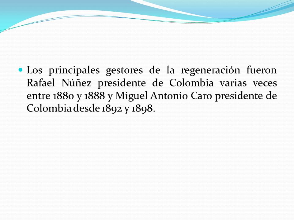 Los principales gestores de la regeneración fueron Rafael Núñez presidente de Colombia varias veces entre 1880 y 1888 y Miguel Antonio Caro presidente de Colombia desde 1892 y 1898.