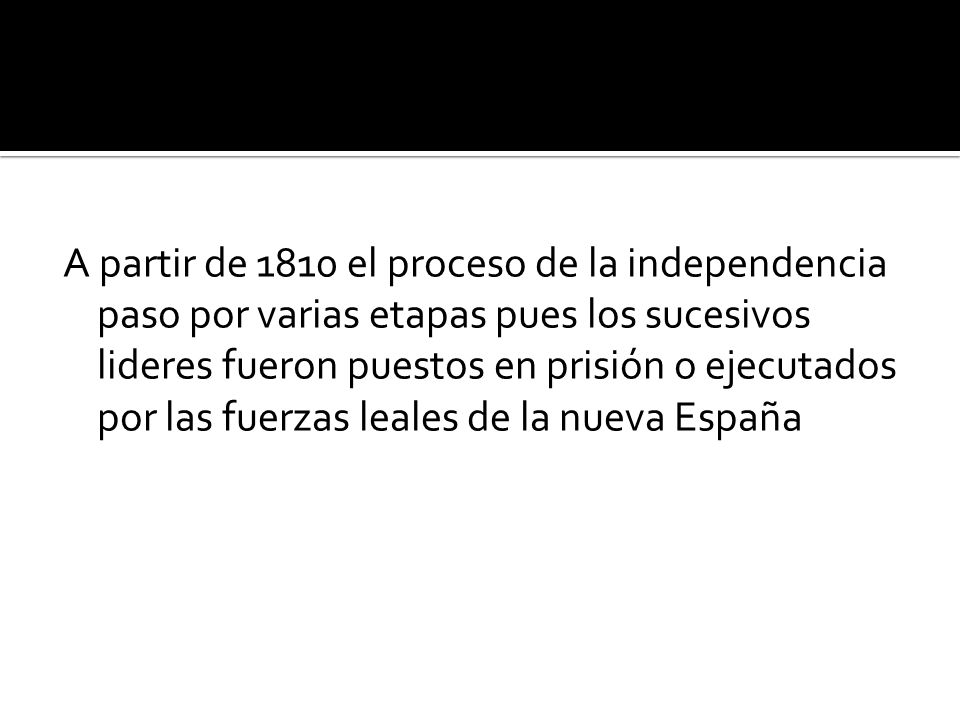 A partir de 1810 el proceso de la independencia paso por varias etapas pues los sucesivos lideres fueron puestos en prisión o ejecutados por las fuerzas leales de la nueva España