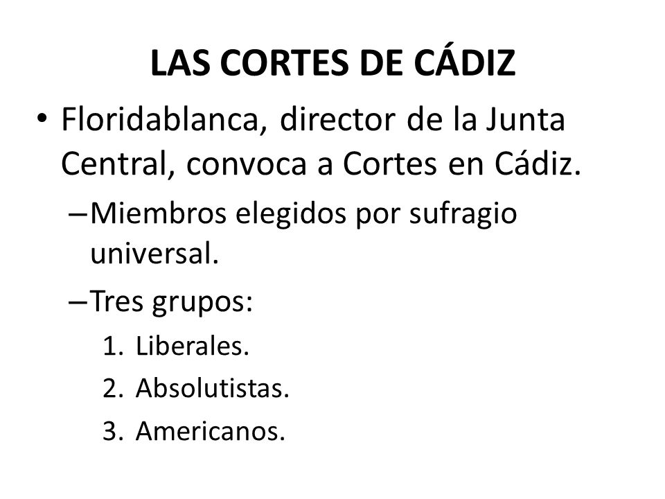 LAS CORTES DE CÁDIZ Floridablanca, director de la Junta Central, convoca a Cortes en Cádiz. Miembros elegidos por sufragio universal.
