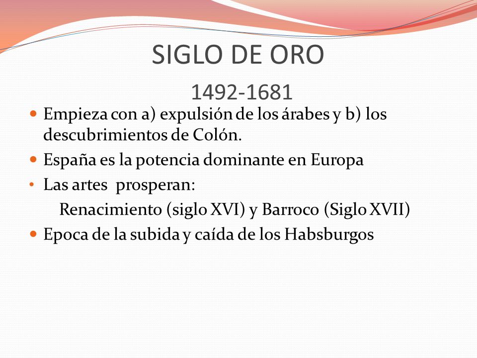 SIGLO DE ORO Empieza con a) expulsión de los árabes y b) los descubrimientos de Colón. España es la potencia dominante en Europa.