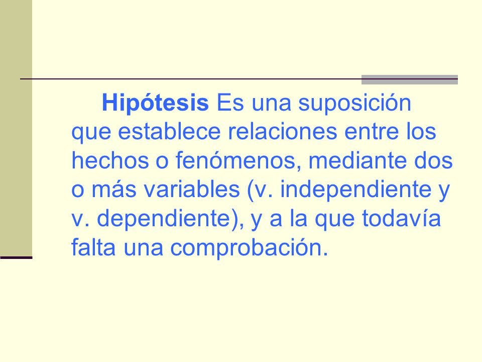 Hipótesis Es una suposición que establece relaciones entre los hechos o fenómenos, mediante dos o más variables (v.