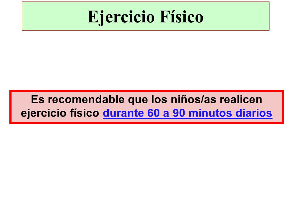 Ejercicio Físico Es recomendable que los niños/as realicen ejercicio físico durante 60 a 90 minutos diarios.