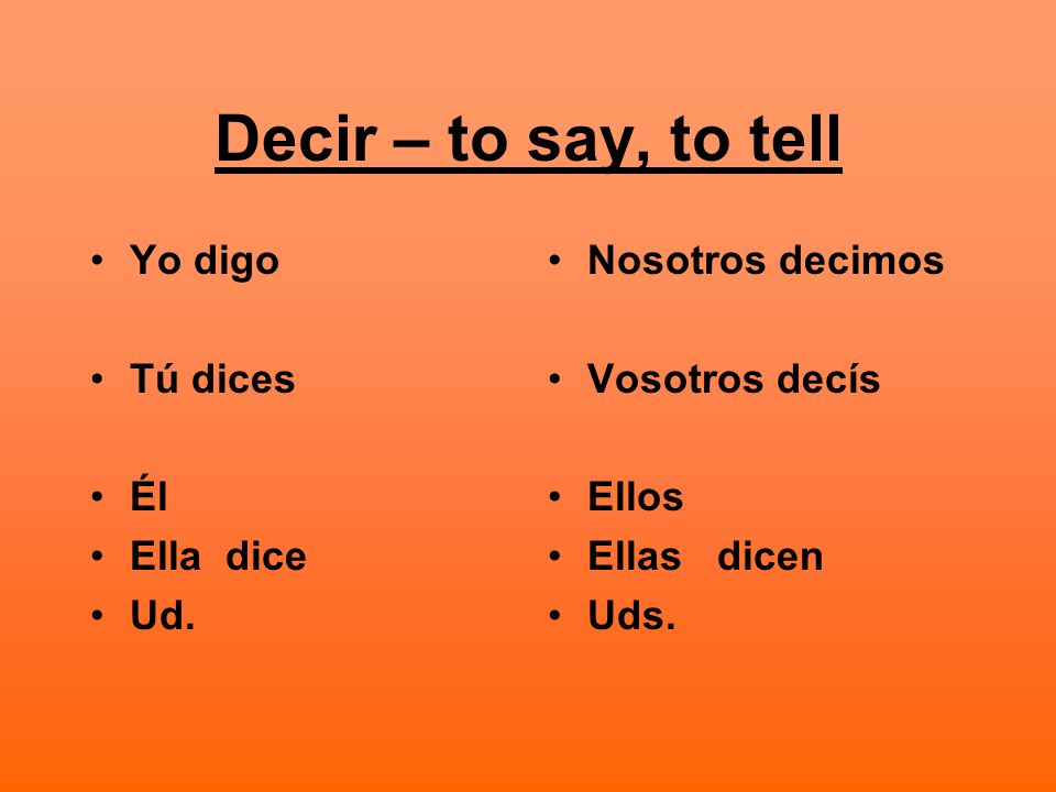 Decir – to say, to tell Yo digo Tú dices Él Ella dice Ud.