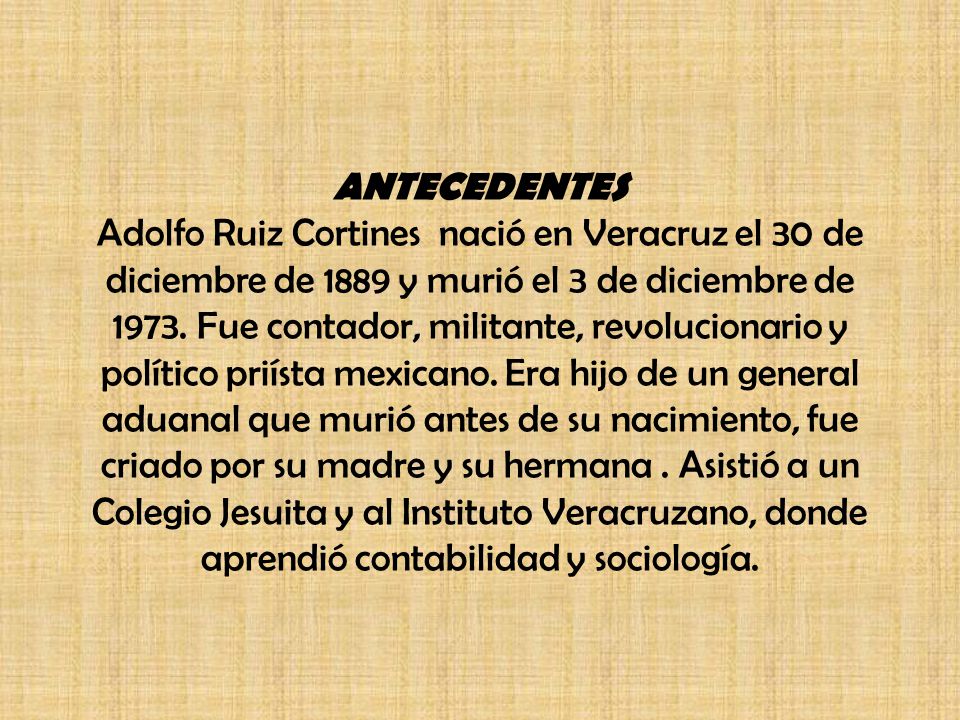ANTECEDENTES Adolfo Ruiz Cortines nació en Veracruz el 30 de diciembre de 1889 y murió el 3 de diciembre de 1973.