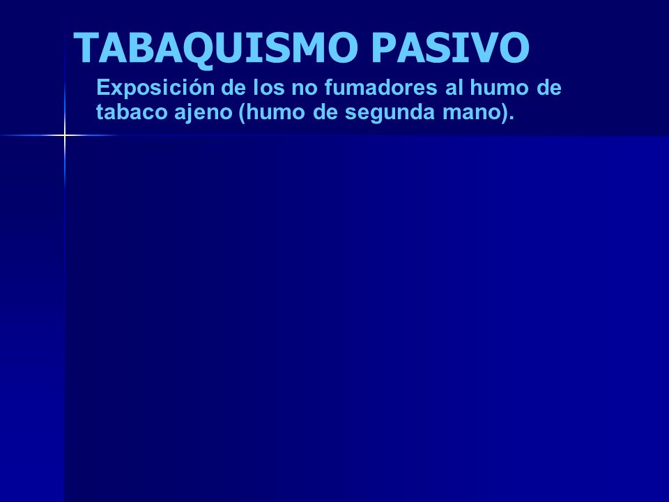 TABAQUISMO PASIVO Exposición de los no fumadores al humo de tabaco ajeno (humo de segunda mano).