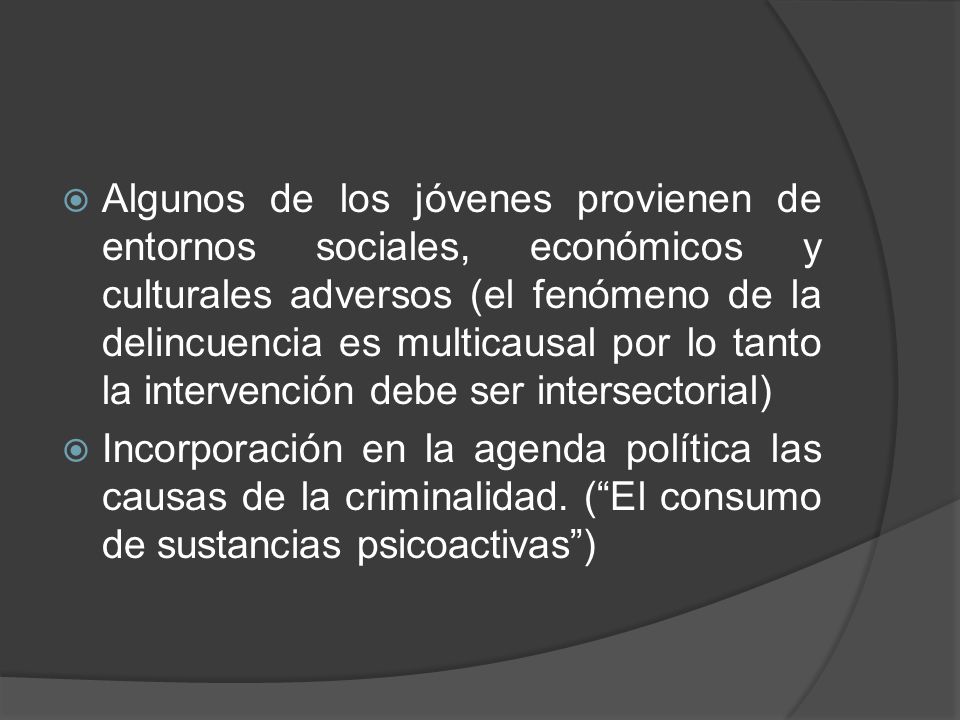 Algunos de los jóvenes provienen de entornos sociales, económicos y culturales adversos (el fenómeno de la delincuencia es multicausal por lo tanto la intervención debe ser intersectorial)